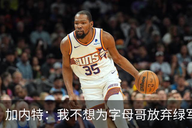 加内特：我不想为字母哥放弃绿军的优秀拼图 比如怀特&鸭王&豪泽