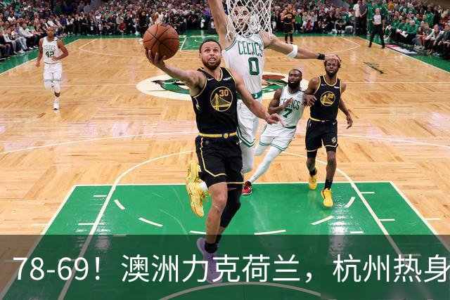 78-69！澳洲力克荷兰，杭州热身赛横向对比，中国男篮真实实力彻底看清