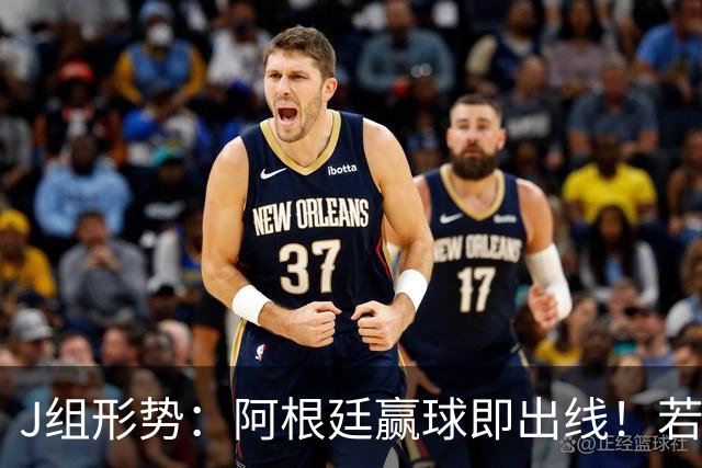 J组形势：阿根廷赢球即出线！若同时约旦不胜，阿根廷将锁定头名